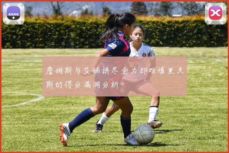 詹姆斯与艾顿拼尽全力却难填里夫斯的得分漏洞分析