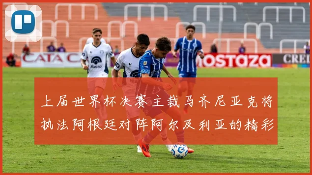 上届世界杯决赛主裁马齐尼亚克将执法阿根廷对阵阿尔及利亚的精彩对决