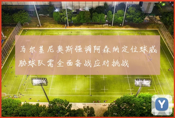 马尔基尼奥斯强调阿森纳定位球威胁球队需全面备战应对挑战