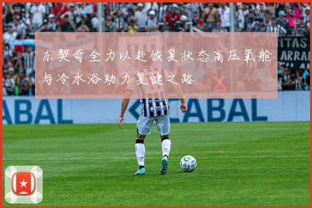 东契奇全力以赴恢复状态高压氧舱与冷水浴助力复健之路