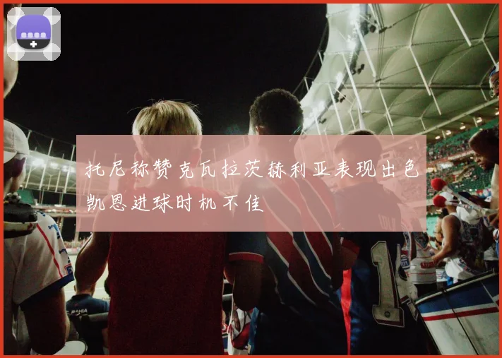 托尼称赞克瓦拉茨赫利亚表现出色凯恩进球时机不佳