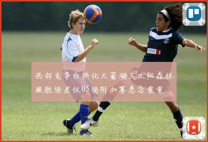 西部竞争白热化火箭湖人太阳森林狼胜场差仅05场附加赛悬念重重