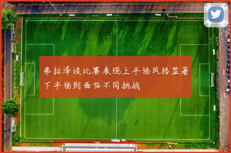 弗拉泽谈比赛表现上半场风格显著下半场则面临不同挑战