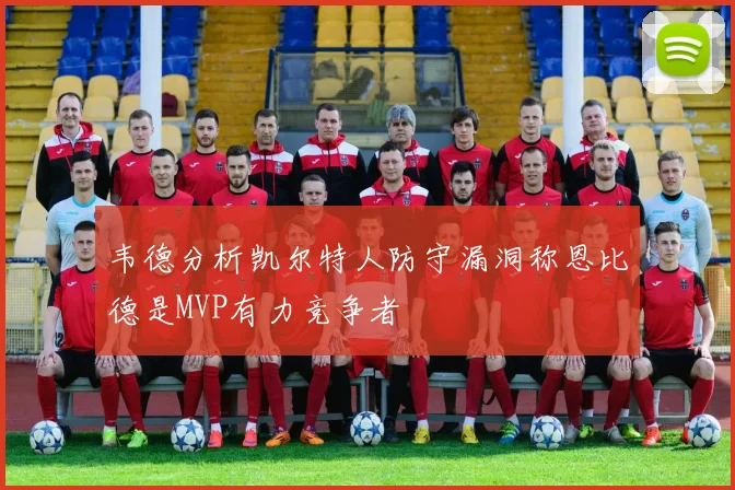 韦德分析凯尔特人防守漏洞称恩比德是MVP有力竞争者
