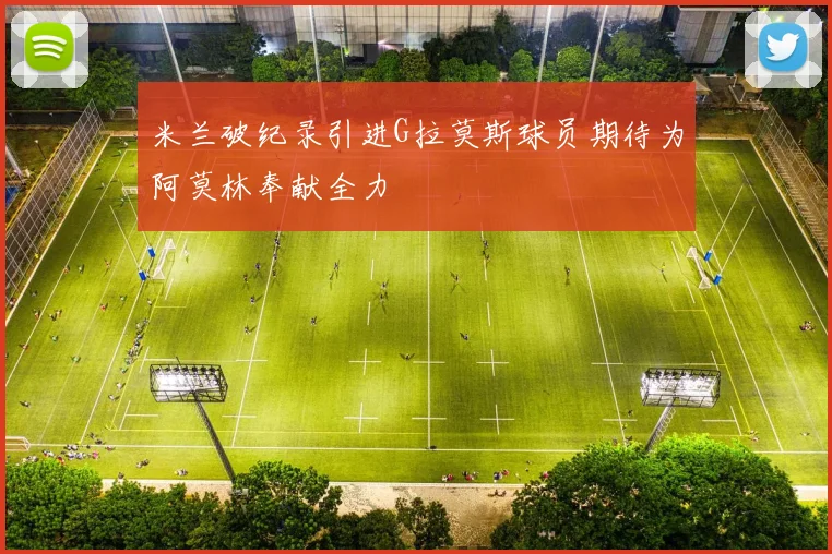 米兰破纪录引进G拉莫斯球员期待为阿莫林奉献全力