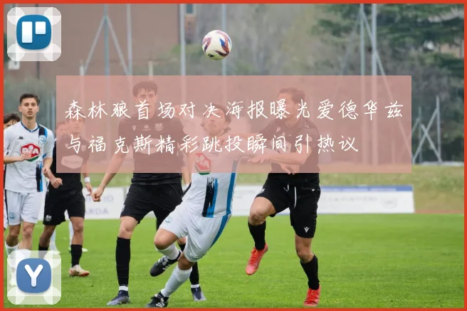 森林狼首场对决海报曝光爱德华兹与福克斯精彩跳投瞬间引热议
