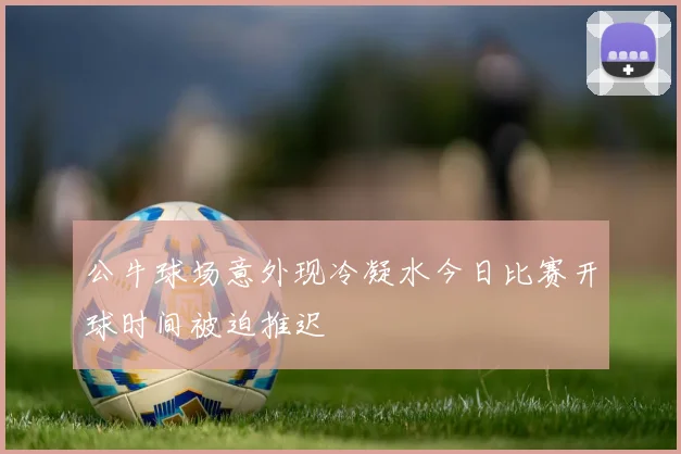公牛球场意外现冷凝水今日比赛开球时间被迫推迟