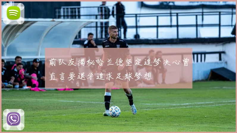 前队友揭秘哈兰德坚定追梦决心曾直言要退学追求足球梦想