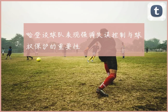 哈登谈球队表现强调失误控制与球权保护的重要性