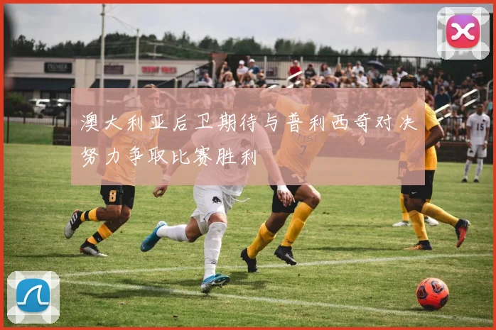 澳大利亚后卫期待与普利西奇对决努力争取比赛胜利