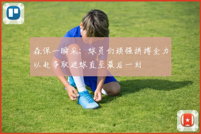 森保一瞬采：球员们顽强拼搏全力以赴争取进球直至最后一刻